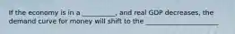 If the economy is in a __________, and real GDP decreases, the demand curve for money will shift to the ______________________