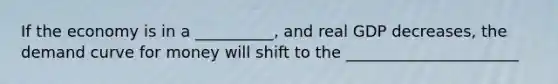 If the economy is in a __________, and real GDP decreases, the demand curve for money will shift to the ______________________