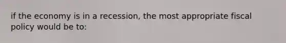 if the economy is in a recession, the most appropriate fiscal policy would be to: