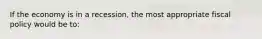 If the economy is in a recession, the most appropriate fiscal policy would be to: