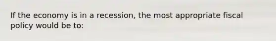 If the economy is in a recession, the most appropriate fiscal policy would be to: