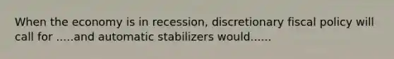 When the economy is in recession, discretionary fiscal policy will call for .....and automatic stabilizers would......