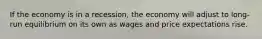 If the economy is in a recession, the economy will adjust to long-run equilibrium on its own as wages and price expectations rise.