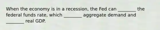 When the economy is in a​ recession, the Fed can​ ________ the federal funds​ rate, which​ ________ aggregate demand and​ ________ real GDP.