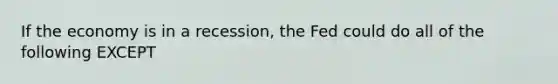 If the economy is in a recession, the Fed could do all of the following EXCEPT