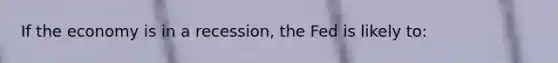 If the economy is in a recession, the Fed is likely to: