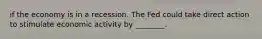 if the economy is in a recession. The Fed could take direct action to stimulate economic activity by ________.