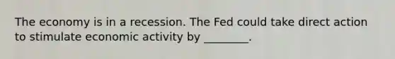 The economy is in a recession. The Fed could take direct action to stimulate economic activity by ________.