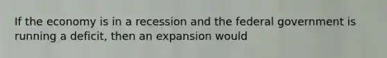 If the economy is in a recession and the federal government is running a deficit, then an expansion would