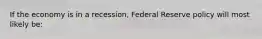 If the economy is in a recession, Federal Reserve policy will most likely be: