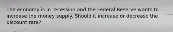 The economy is in recession and the Federal Reserve wants to increase the money supply. Should it increase or decrease the discount rate?