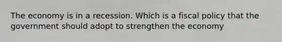 The economy is in a recession. Which is a <a href='https://www.questionai.com/knowledge/kPTgdbKdvz-fiscal-policy' class='anchor-knowledge'>fiscal policy</a> that the government should adopt to strengthen the economy