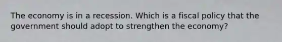 The economy is in a recession. Which is a fiscal policy that the government should adopt to strengthen the economy?