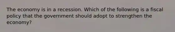 The economy is in a recession. Which of the following is a fiscal policy that the government should adopt to strengthen the economy?