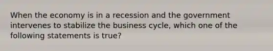 When the economy is in a recession and the government intervenes to stabilize the business cycle, which one of the following statements is true?