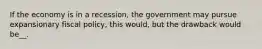 If the economy is in a recession, the government may pursue expansionary fiscal policy, this would, but the drawback would be__.