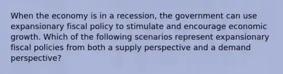 When the economy is in a recession, the government can use expansionary fiscal policy to stimulate and encourage economic growth. Which of the following scenarios represent expansionary fiscal policies from both a supply perspective and a demand perspective?