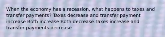 When the economy has a recession, what happens to taxes and transfer payments? Taxes decrease and transfer payment increase Both increase Both decrease Taxes increase and transfer payments decrease