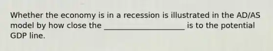 Whether the economy is in a recession is illustrated in the AD/AS model by how close the _____________________ is to the potential GDP line.