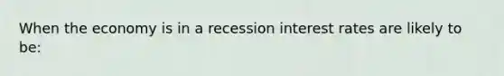 When the economy is in a recession interest rates are likely to be: