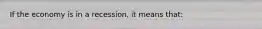 If the economy is in a recession, it means that: