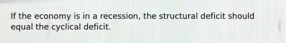 If the economy is in a recession, the structural deficit should equal the cyclical deficit.