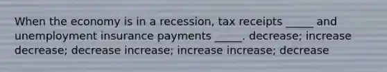 When the economy is in a recession, tax receipts _____ and unemployment insurance payments _____. decrease; increase decrease; decrease increase; increase increase; decrease