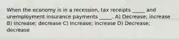 When the economy is in a recession, tax receipts _____ and unemployment insurance payments _____. A) Decrease; increase B) Increase; decrease C) Increase; increase D) Decrease; decrease