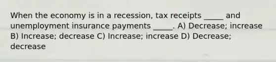 When the economy is in a recession, tax receipts _____ and unemployment insurance payments _____. A) Decrease; increase B) Increase; decrease C) Increase; increase D) Decrease; decrease