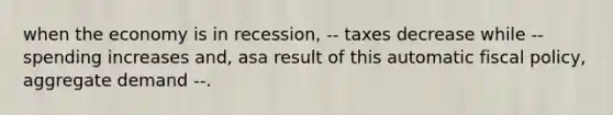 when the economy is in recession, -- taxes decrease while -- spending increases and, asa result of this automatic fiscal policy, aggregate demand --.