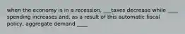 when the economy is in a recession, ___taxes decrease while ____ spending increases and, as a result of this automatic fiscal policy, aggregate demand ____