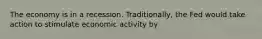 The economy is in a recession. Traditionally, the Fed would take action to stimulate economic activity by