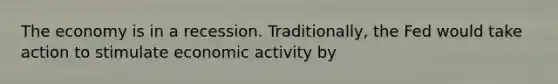 The economy is in a recession. Traditionally, the Fed would take action to stimulate economic activity by