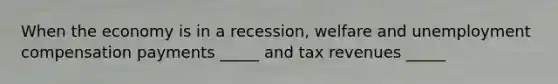 When the economy is in a recession, welfare and unemployment compensation payments _____ and tax revenues _____