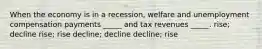 When the economy is in a recession, welfare and unemployment compensation payments _____ and tax revenues _____. rise; decline rise; rise decline; decline decline; rise