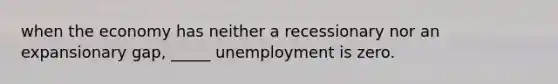 when the economy has neither a recessionary nor an expansionary gap, _____ unemployment is zero.