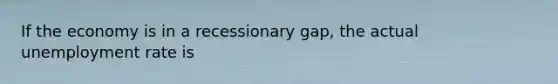 If the economy is in a recessionary gap, the actual unemployment rate is