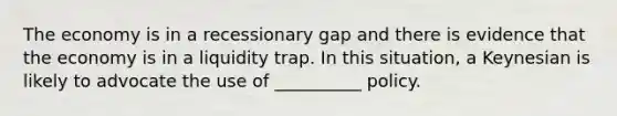 The economy is in a recessionary gap and there is evidence that the economy is in a liquidity trap. In this situation, a Keynesian is likely to advocate the use of __________ policy.