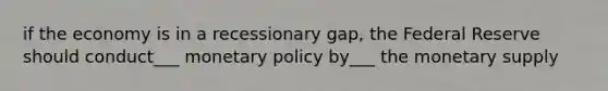 if the economy is in a recessionary gap, the Federal Reserve should conduct___ monetary policy by___ the monetary supply