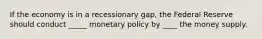 If the economy is in a recessionary gap, the Federal Reserve should conduct _____ monetary policy by ____ the money supply.