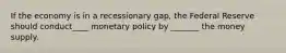 If the economy is in a recessionary gap, the Federal Reserve should conduct____ monetary policy by _______ the money supply.