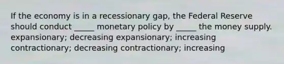 If the economy is in a recessionary gap, the Federal Reserve should conduct _____ <a href='https://www.questionai.com/knowledge/kEE0G7Llsx-monetary-policy' class='anchor-knowledge'>monetary policy</a> by _____ the money supply. expansionary; decreasing expansionary; increasing contractionary; decreasing contractionary; increasing