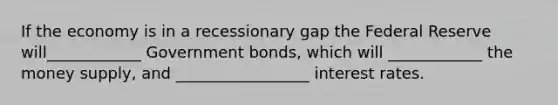 If the economy is in a recessionary gap the Federal Reserve will____________ Government bonds, which will ____________ the money supply, and _________________ interest rates.