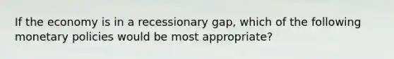 If the economy is in a recessionary gap, which of the following monetary policies would be most appropriate?