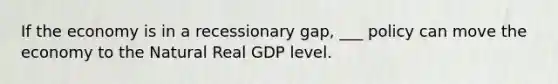 If the economy is in a recessionary gap, ___ policy can move the economy to the Natural Real GDP level.