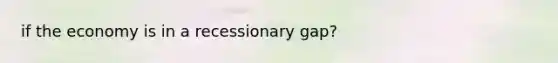 if the economy is in a recessionary gap?