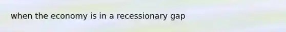 when the economy is in a recessionary gap