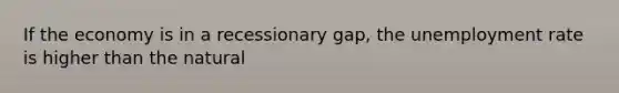 If the economy is in a recessionary gap, the unemployment rate is higher than the natural