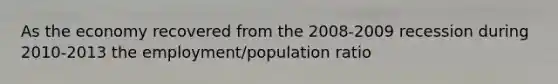 As the economy recovered from the 2008-2009 recession during 2010-2013 the employment/population ratio