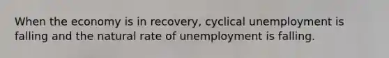 When the economy is in recovery, cyclical unemployment is falling and the natural rate of unemployment is falling.